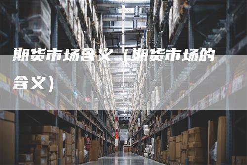 期货市场含义（期货市场的含义）