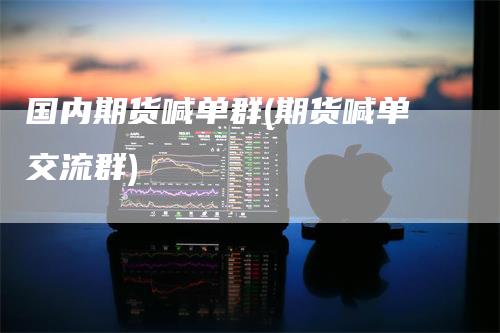 国内期货喊单群(期货喊单交流群)-领航期货