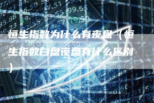 恒生指数为什么有夜盘（恒生指数白盘夜盘有什么区别）-领航期货
