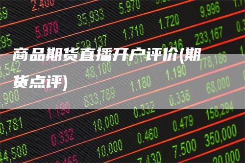 商品期货直播开户评价(期货点评)