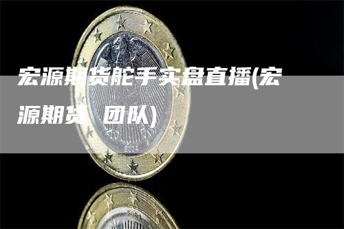 宏源期货舵手实盘直播(宏源期货 团队)-领航期货