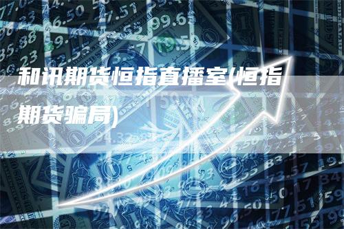 和讯期货恒指直播室(恒指期货骗局)-领航期货