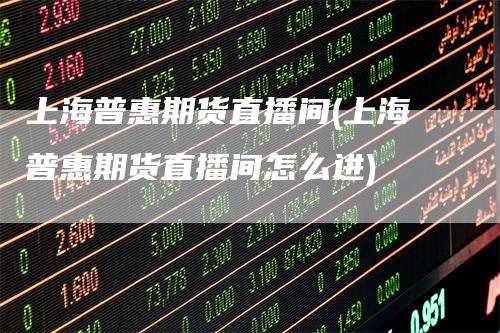 上海普惠期货直播间(上海普惠期货直播间怎么进)