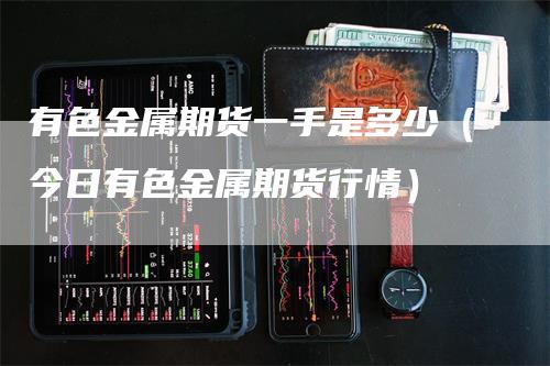 有色金属期货一手是多少（今日有色金属期货行情）