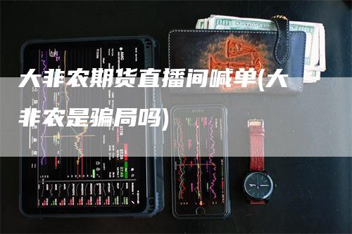 大非农期货直播间喊单(大非农是骗局吗)-领航期货
