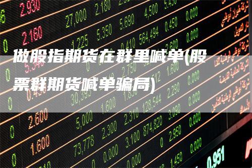 做股指期货在群里喊单(股票群期货喊单骗局)