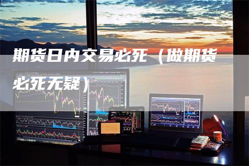 期货日内交易必死（做期货必死无疑）