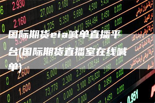 国际期货eia喊单直播平台(国际期货直播室在线喊单)