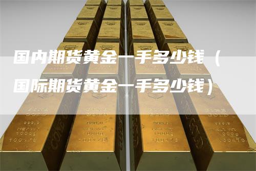 国内期货黄金一手多少钱（国际期货黄金一手多少钱）-领航期货