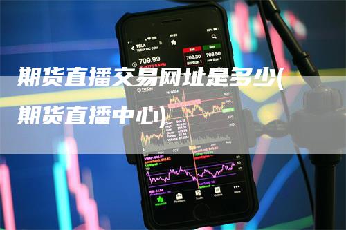 期货直播交易网址是多少(期货直播中心)-领航期货