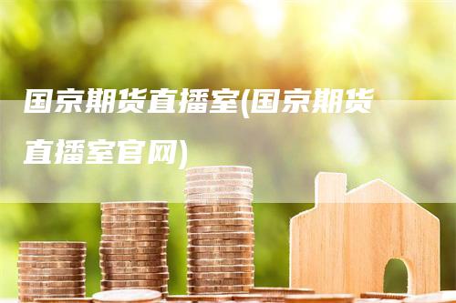 国京期货直播室(国京期货直播室官网)-领航期货