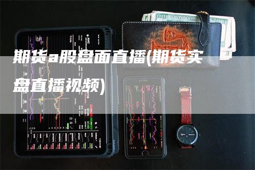 期货a股盘面直播(期货实盘直播视频)