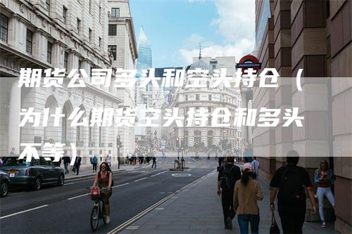 期货公司多头和空头持仓（为什么期货空头持仓和多头不等）-领航期货