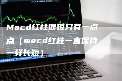 Macd红柱很短只有一点点（macd红柱一直保持一样长短）
