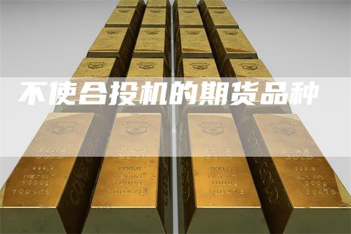 不使合投机的期货品种-领航期货