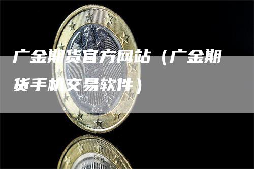 广金期货官方网站（广金期货手机交易软件）