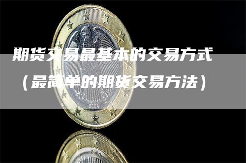 期货交易最基本的交易方式（最简单的期货交易方法）