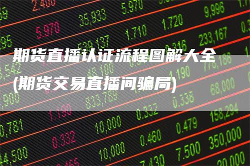 期货直播认证流程图解大全(期货交易直播间骗局)-领航期货