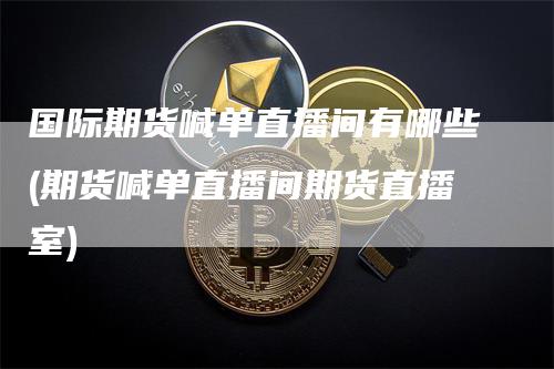 国际期货喊单直播间有哪些(期货喊单直播间期货直播室)-领航期货