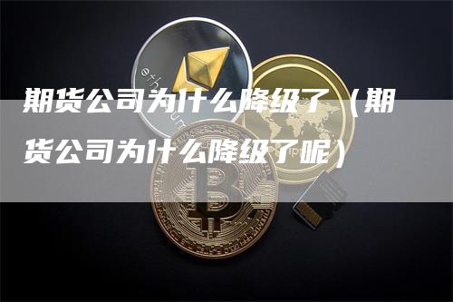 期货公司为什么降级了（期货公司为什么降级了呢）