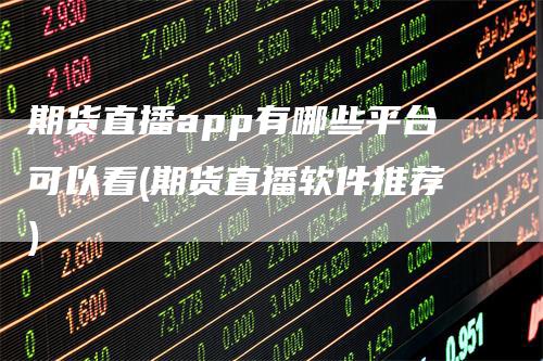期货直播app有哪些平台可以看(期货直播软件推荐)-领航期货