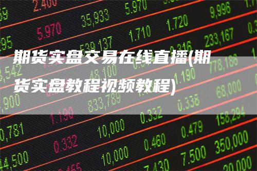 期货实盘交易在线直播(期货实盘教程视频教程)-领航期货
