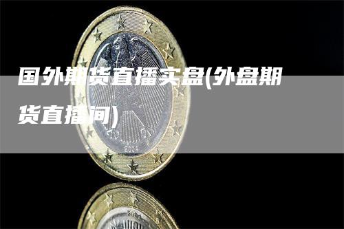 国外期货直播实盘(外盘期货直播间)-领航期货