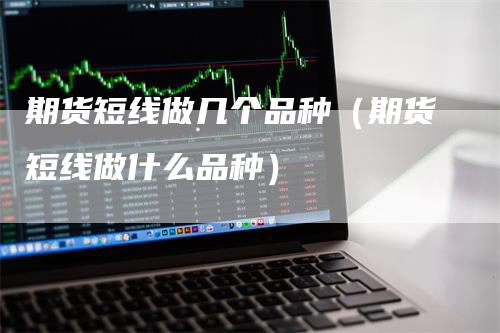 期货短线做几个品种（期货短线做什么品种）-领航期货