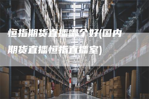 恒指期货直播哪个好(国内期货直播恒指直播室)