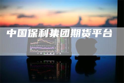 中国保利集团期货平台-领航期货