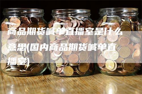 商品期货喊单直播室是什么意思(国内商品期货喊单直播室)-领航期货