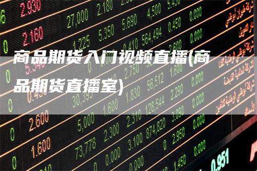 商品期货入门视频直播(商品期货直播室)-领航期货