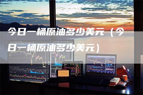 今日一桶原油多少美元（今日一桶原油多少美元）