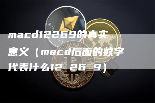 macd12269的真实意义（macd后面的数字代表什么12 26 9）-领航期货