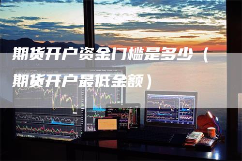 期货开户资金门槛是多少（期货开户最低金额）-领航期货