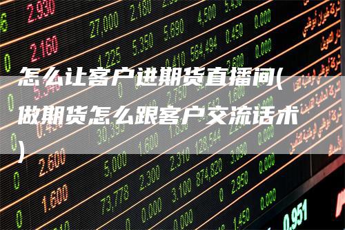 怎么让客户进期货直播间(做期货怎么跟客户交流话术)-领航期货