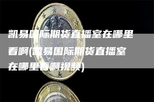 凯易国际期货直播室在哪里看啊(凯易国际期货直播室在哪里看啊视频)
