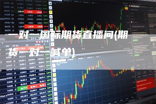 一对一国际期货直播间(期货一对一喊单)-领航期货