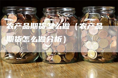 农产品期货怎么做（农产品期货怎么做分析）-领航期货
