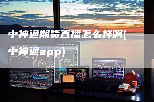 中神通期货直播怎么样啊(中神通app)