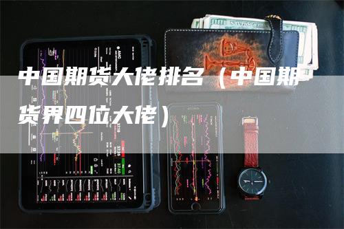 中国期货大佬排名（中国期货界四位大佬）