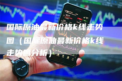 国际原油最新价格k线走势图（国际原油最新价格k线走势图分析）