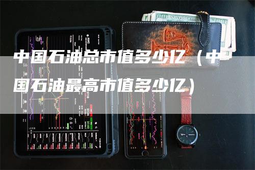 中国石油总市值多少亿（中国石油最高市值多少亿）