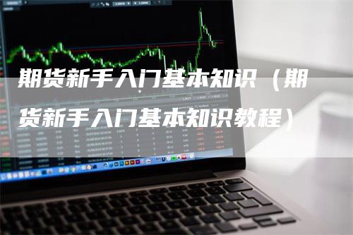 期货新手入门基本知识（期货新手入门基本知识教程）-领航期货