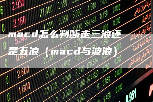 macd怎么判断走三浪还是五浪（macd与波浪）-领航期货