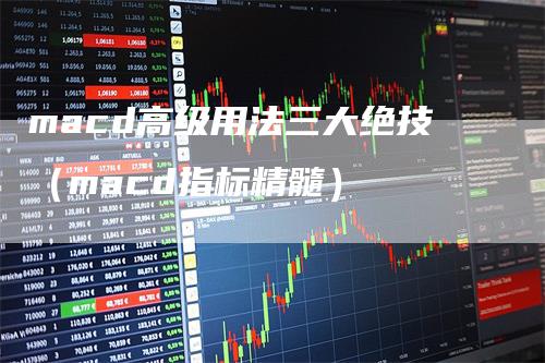 macd高级用法三大绝技（macd指标精髓）