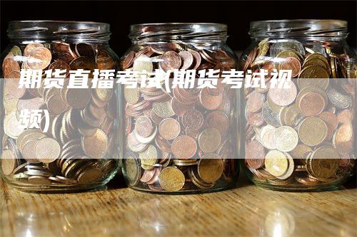 期货直播考试(期货考试视频)