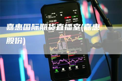 嘉惠国际期货直播室(嘉惠股份)-领航期货