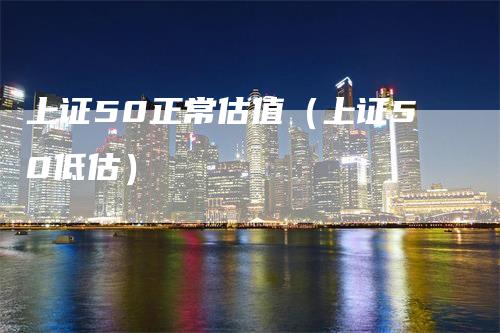 上证50正常估值（上证50低估）-领航期货