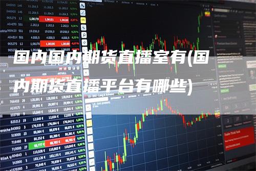 国内国内期货直播室有(国内期货直播平台有哪些)-领航期货